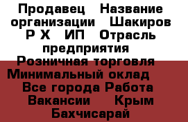 Продавец › Название организации ­ Шакиров Р.Х., ИП › Отрасль предприятия ­ Розничная торговля › Минимальный оклад ­ 1 - Все города Работа » Вакансии   . Крым,Бахчисарай